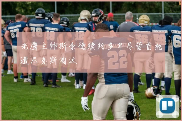 老鹰主帅斯奈德续约多年尽管首轮遭尼克斯淘汰