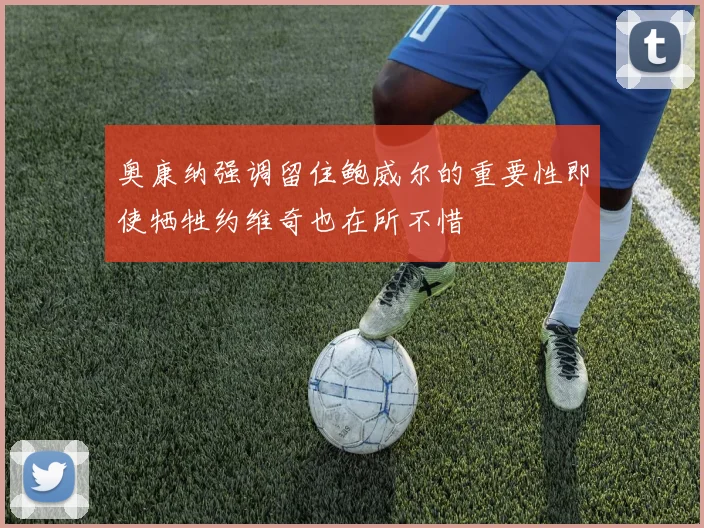 奥康纳强调留住鲍威尔的重要性即使牺牲约维奇也在所不惜