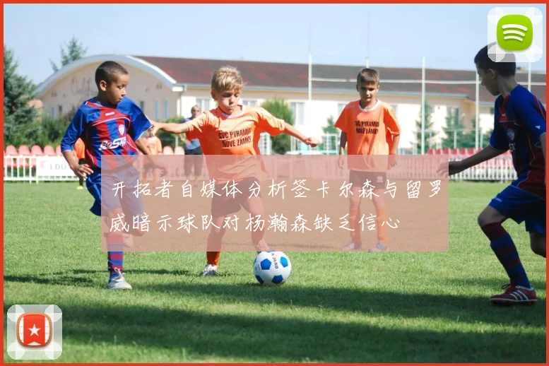 开拓者自媒体分析签卡尔森与留罗威暗示球队对杨瀚森缺乏信心