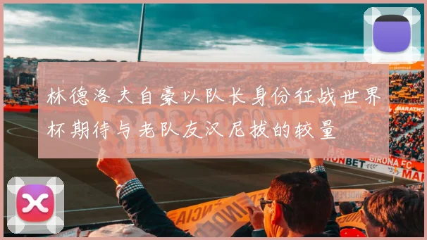 林德洛夫自豪以队长身份征战世界杯期待与老队友汉尼拔的较量
