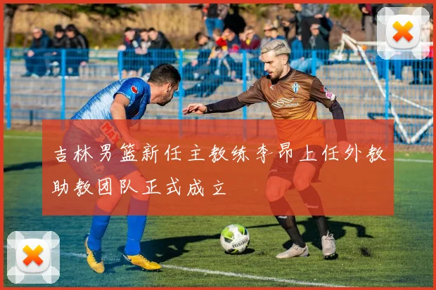 吉林男篮新任主教练李昂上任外教助教团队正式成立