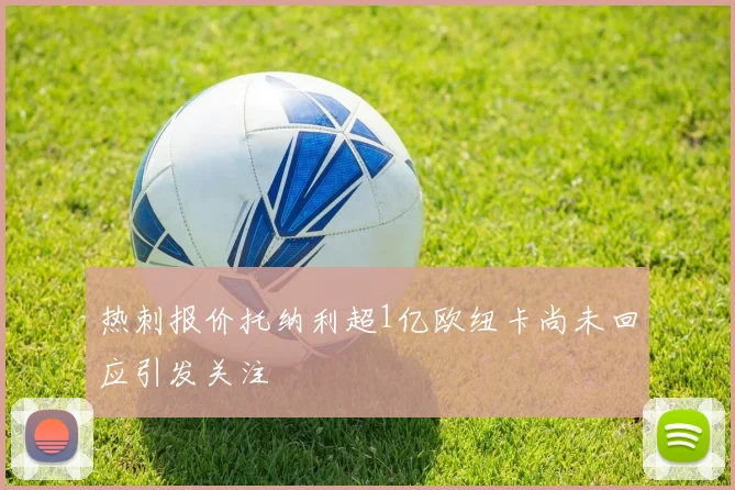 热刺报价托纳利超1亿欧纽卡尚未回应引发关注