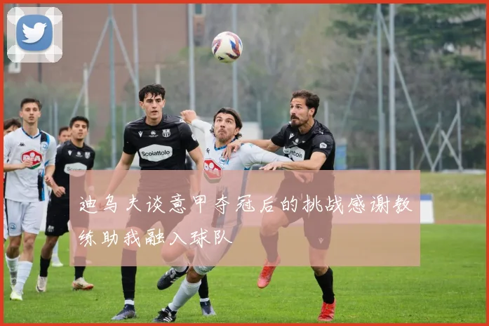 迪乌夫谈意甲夺冠后的挑战感谢教练助我融入球队