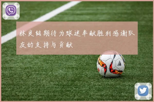 林良铭期待为球迷奉献胜利感谢队友的支持与贡献