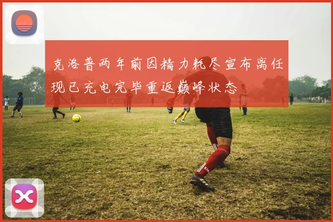 克洛普两年前因精力耗尽宣布离任现已充电完毕重返巅峰状态