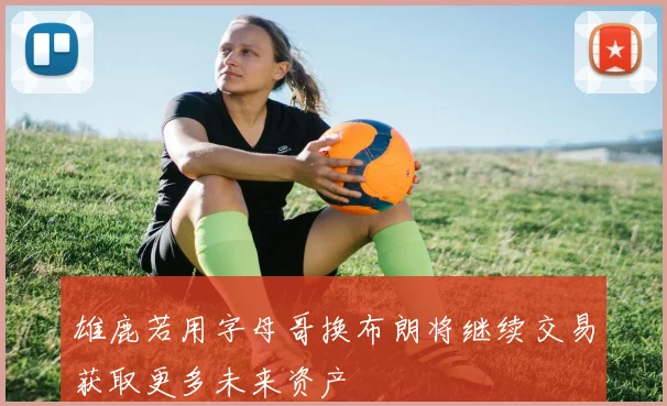 雄鹿若用字母哥换布朗将继续交易获取更多未来资产