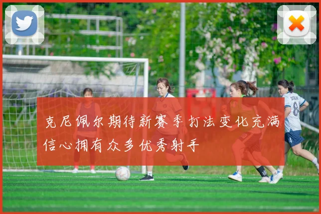 克尼佩尔期待新赛季打法变化充满信心拥有众多优秀射手