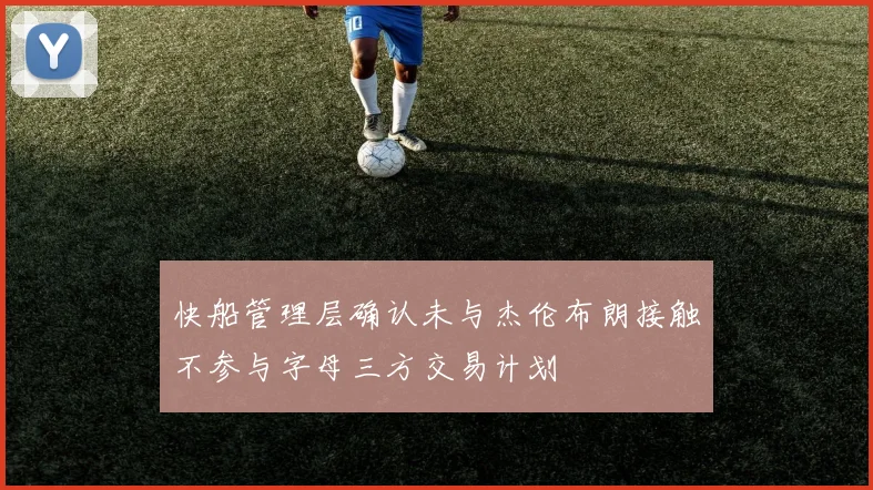 快船管理层确认未与杰伦布朗接触不参与字母三方交易计划