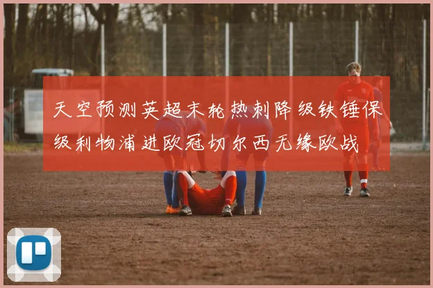 天空预测英超末轮热刺降级铁锤保级利物浦进欧冠切尔西无缘欧战