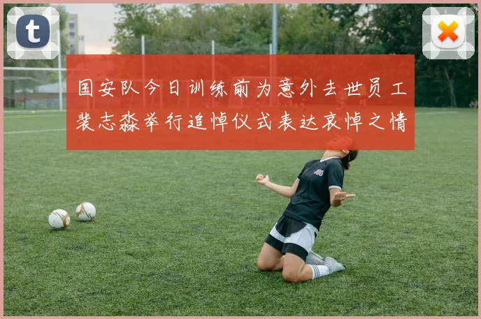 国安队今日训练前为意外去世员工裴志淼举行追悼仪式表达哀悼之情