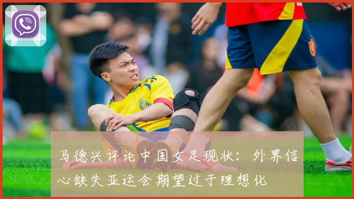 马德兴评论中国女足现状：外界信心缺失亚运会期望过于理想化