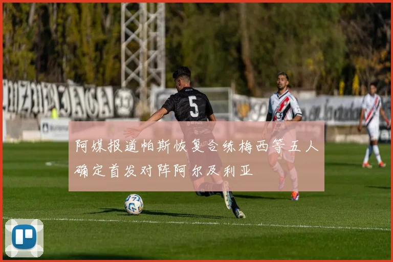 阿媒报道帕斯恢复合练梅西等五人确定首发对阵阿尔及利亚