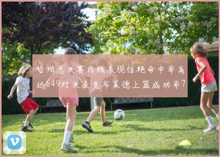 哈珀总决赛内线表现惊艳命中率高达649对决麦克布莱德上篮成功率75