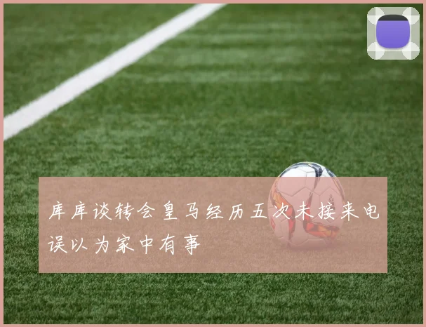 库库谈转会皇马经历五次未接来电误以为家中有事