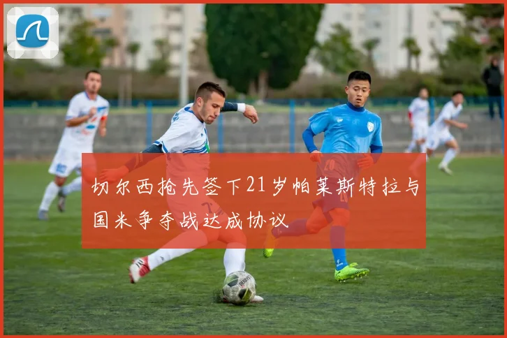 切尔西抢先签下21岁帕莱斯特拉与国米争夺战达成协议