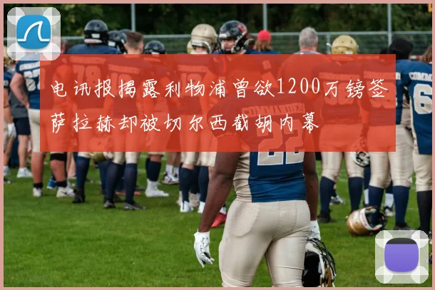 电讯报揭露利物浦曾欲1200万镑签萨拉赫却被切尔西截胡内幕