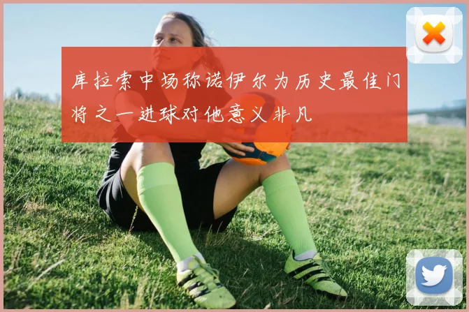 库拉索中场称诺伊尔为历史最佳门将之一进球对他意义非凡