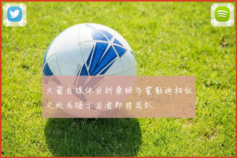 火箭自媒体分析桑顿与霍勒迪相似之处或暗示后者即将离队
