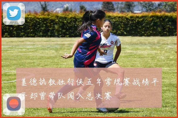 基德执教独行侠五年常规赛战绩平平却曾带队闯入总决赛