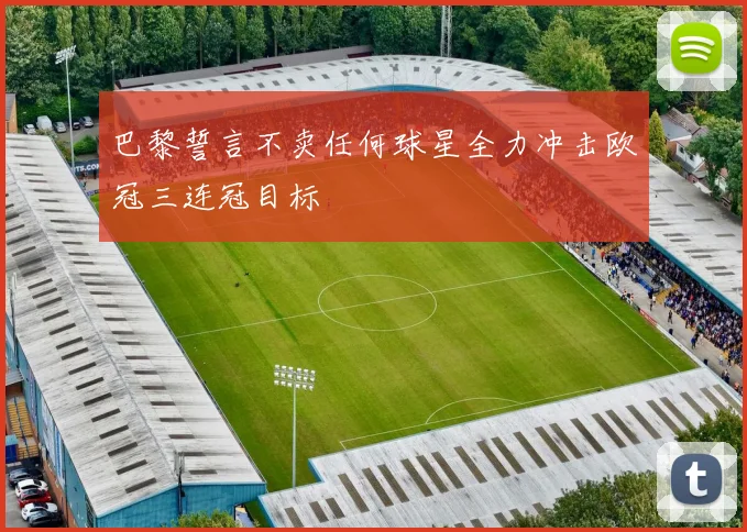 巴黎誓言不卖任何球星全力冲击欧冠三连冠目标